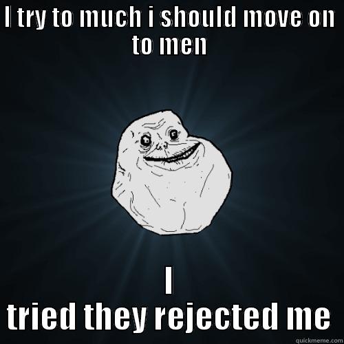 I TRY TO MUCH I SHOULD MOVE ON TO MEN I TRIED THEY REJECTED ME Forever Alone