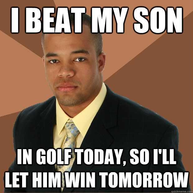 I beat my son in golf today, so i'll let him win tomorrow  Successful Black Man