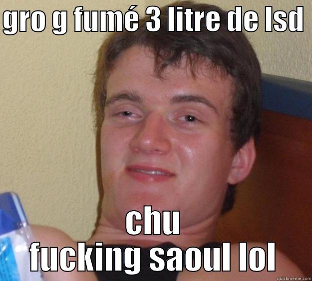 GRO G FUMÉ 3 LITRE DE LSD  CHU FUCKING SAOUL LOL 10 Guy