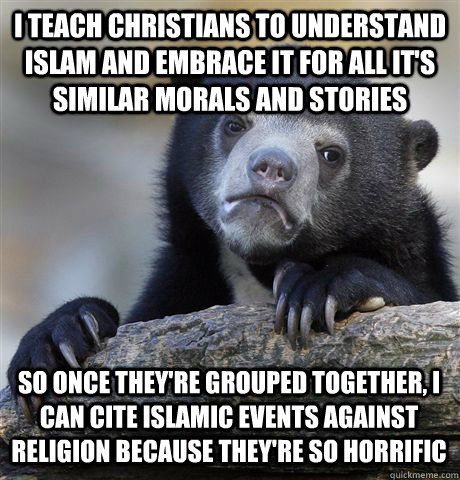 I TEACH CHRISTIANS TO UNDERSTAND ISLAM AND EMBRACE IT FOR ALL IT'S SIMILAR MORALS AND STORIES SO ONCE THEY'RE GROUPED TOGETHER, I CAN CITE ISLAMIC EVENTS AGAINST RELIGION BECAUSE THEY'RE SO HORRIFIC  Confession Bear