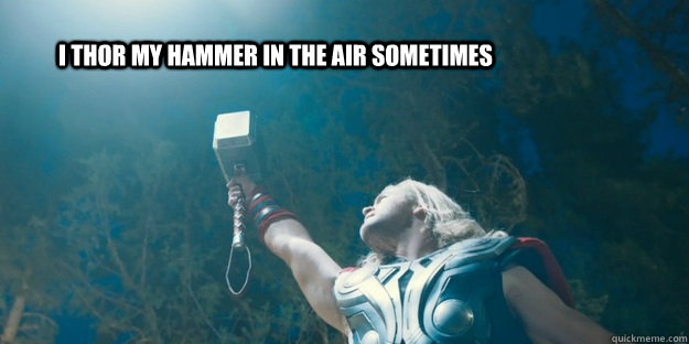 I thor my hammer in the air sometimes  Thor