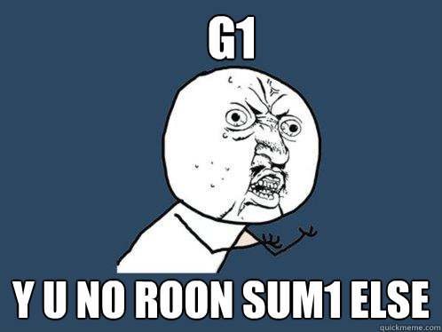 G1 Y U NO ROON sum1 else  Y U No