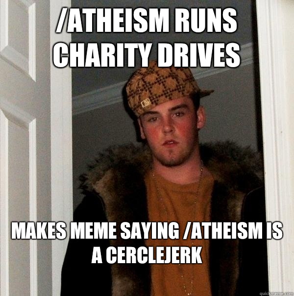 /Atheism runs charity drives Makes meme saying /atheism is a cerclejerk
 - /Atheism runs charity drives Makes meme saying /atheism is a cerclejerk
  Scumbag Steve