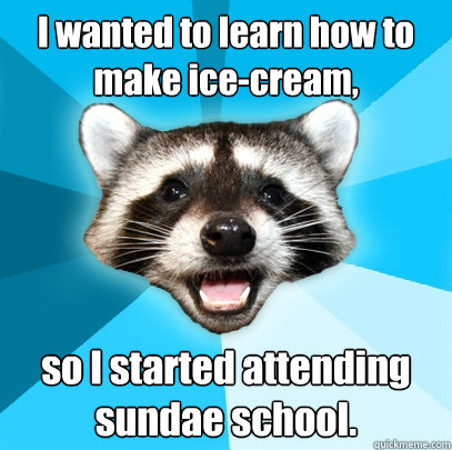 I wanted to learn how to make ice-cream, so I started attending sundae school.  Lame Pun Coon