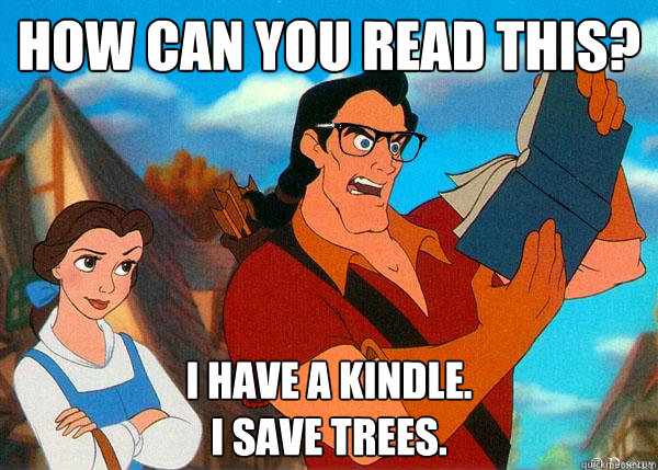 How can you read this? I have a kindle. 
I save trees.  Hipster Gaston