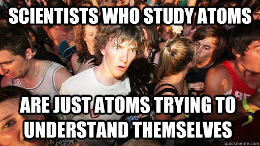 Scientists who study atoms are just atoms trying to understand themselves  Sudden Clarity Clarence