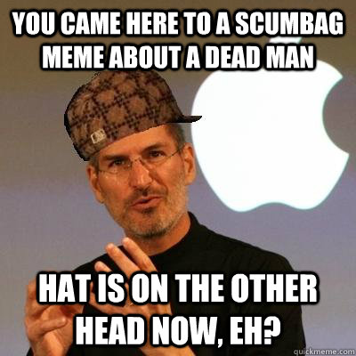 You came here to a scumbag meme about a dead man Hat is on the other head now, eh?  Scumbag Steve Jobs