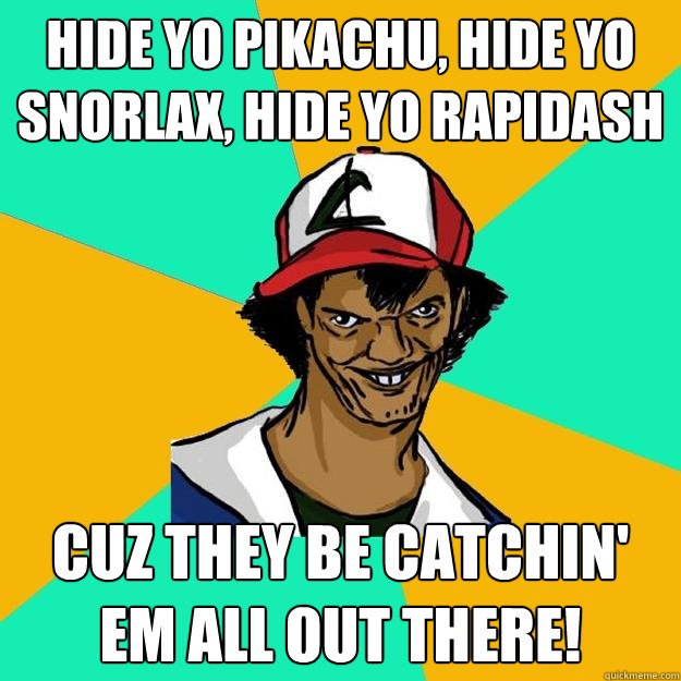 Hide yo Pikachu, Hide yo Snorlax, Hide yo Rapidash cuz they be catchin' em all out there!  Ash Pedreiro