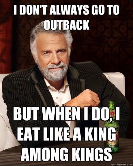 I don't always go to outback But when I do, i eat like a king among kings  The Most Interesting Man In The World