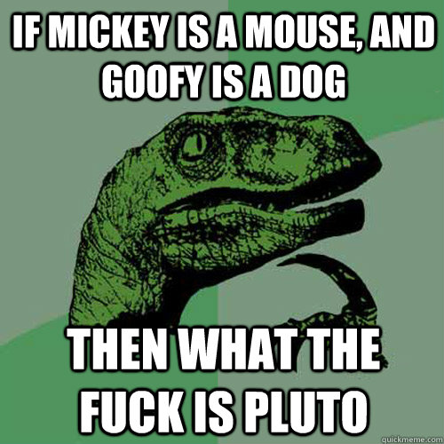 If Mickey is a mouse, and goofy is a dog then what the fuck is pluto - If Mickey is a mouse, and goofy is a dog then what the fuck is pluto  Philosoraptor