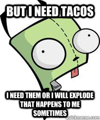 BUT I NEED TACOS I NEED THEM OR I WILL EXPLODE that happens to me sometimes - BUT I NEED TACOS I NEED THEM OR I WILL EXPLODE that happens to me sometimes  Gir but i need tacos i need them or i will explode