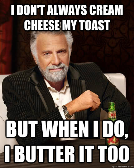 i don't always cream cheese my toast but when I do, I butter it too  The Most Interesting Man In The World