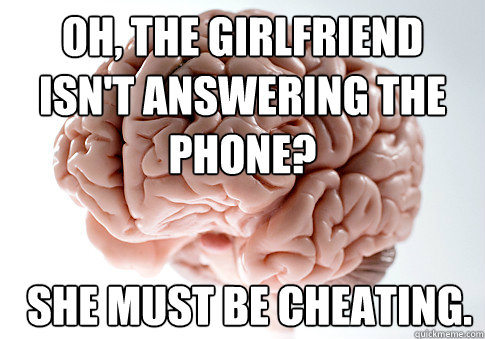 Oh, the girlfriend isn't answering the phone? She must be cheating.  Scumbag Brain