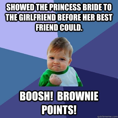 Showed the Princess bride to the girlfriend before her best friend could. Boosh!  Brownie points!  Success Kid