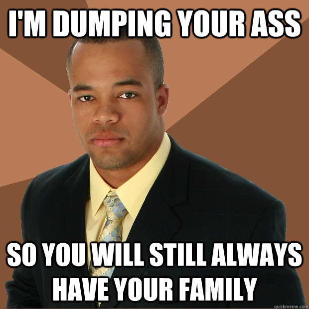 I'm dumping your ass so you will still always have your family  Successful Black Man