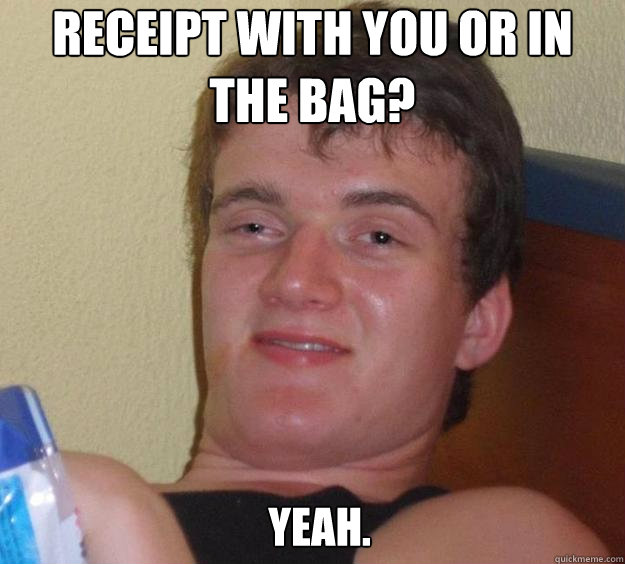 Receipt with you or in the bag? Yeah.  - Receipt with you or in the bag? Yeah.   10 Guy