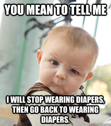 you mean to tell me I will stop wearing diapers, then go back to wearing diapers.  skeptical baby