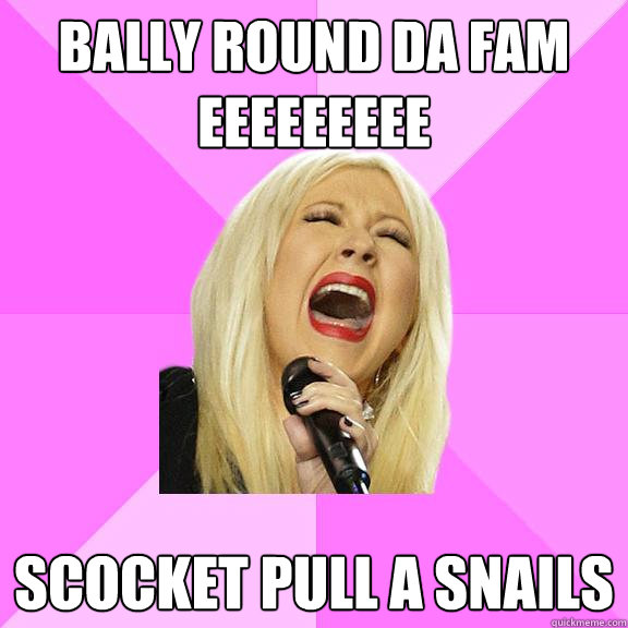 bally round da fam eeeeeeeee scocket pull a snails  Wrong Lyrics Christina