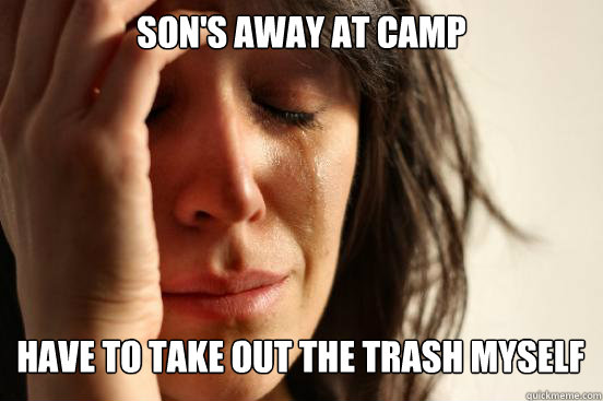 Son's Away at camp
 have to take out the trash myself   - Son's Away at camp
 have to take out the trash myself    First World Problems