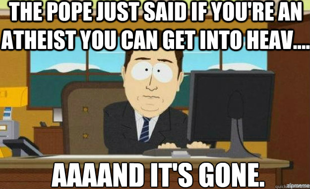 the pope just said if you're an atheist you can get into heav.... AAAAND IT'S gone. - the pope just said if you're an atheist you can get into heav.... AAAAND IT'S gone.  aaaand its gone
