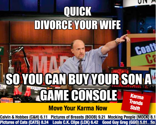 QUICK
DIVORCE YOUR WIFE so you can buy your son a game console - QUICK
DIVORCE YOUR WIFE so you can buy your son a game console  Mad Karma with Jim Cramer