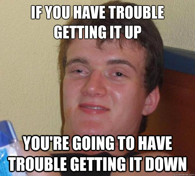 if you have trouble getting it up you're going to have trouble getting it down - if you have trouble getting it up you're going to have trouble getting it down  10 Guy