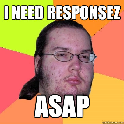 i need responsez asap  Butthurt Dweller