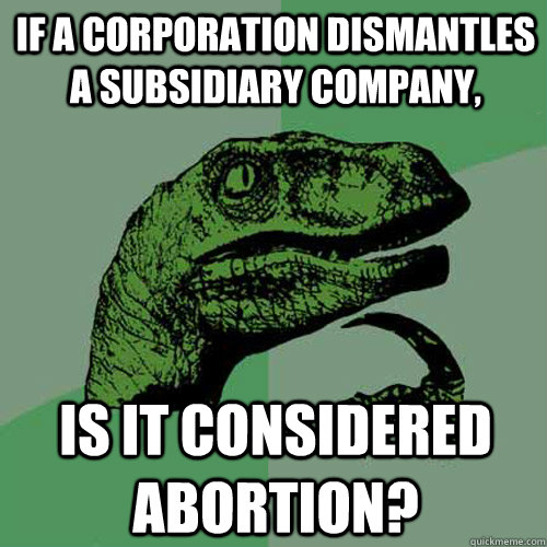 If a corporation dismantles a subsidiary company, is it considered abortion?   Philosoraptor