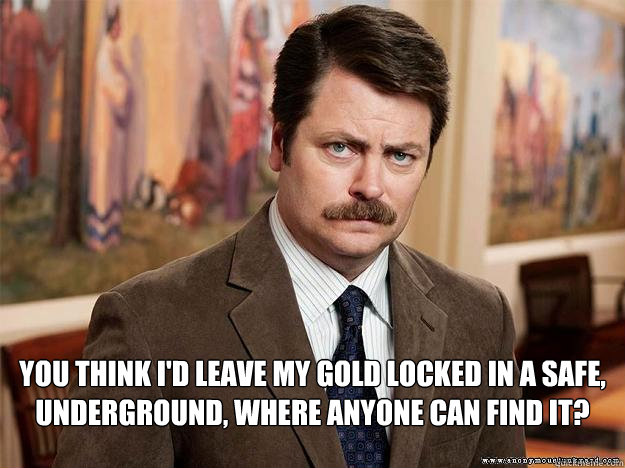  You think I'd leave my gold locked in a safe, underground, where anyone can find it? -  You think I'd leave my gold locked in a safe, underground, where anyone can find it?  Ron Swansons Words of Wisdom