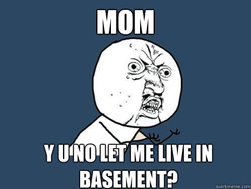 Mom Y u no let me live in basement?  Y U No