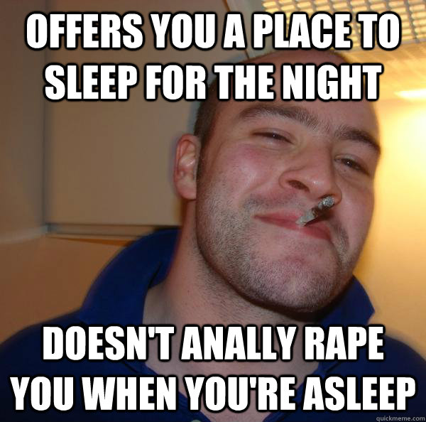 offers you a place to sleep for the night doesn't anally rape you when you're asleep  Good Guy Greg 