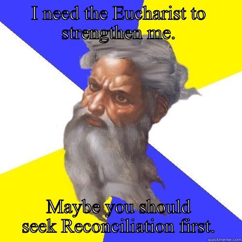 I NEED THE EUCHARIST TO STRENGTHEN ME. MAYBE YOU SHOULD SEEK RECONCILIATION FIRST. Advice God