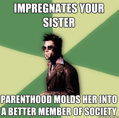 impregnates your sister parenthood molds her into a better member of society  Helpful Tyler Durden