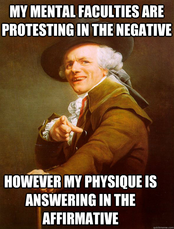 My mental faculties are protesting in the negative However my physique is answering in the affirmative  Joseph Ducreux