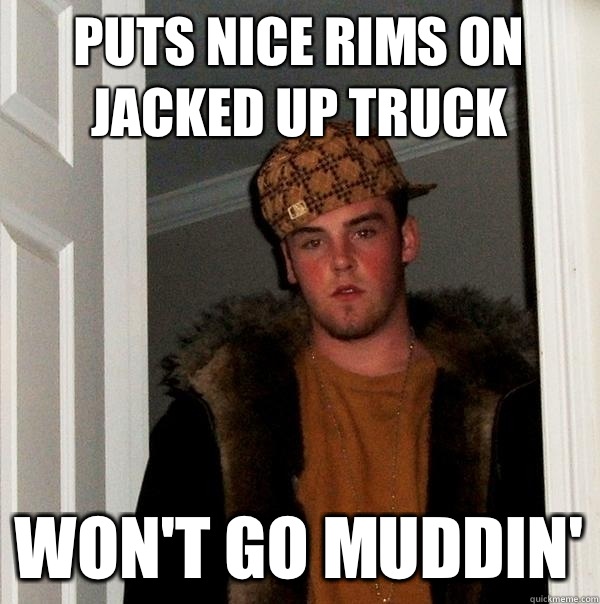 Puts nice rims on jacked up truck Won't go muddin'  Scumbag Steve