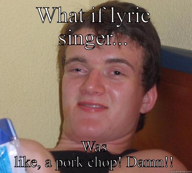 WHAT IF LYRIC SINGER... WAS LIKE, A PORK CHOP! DAMN!! 10 Guy