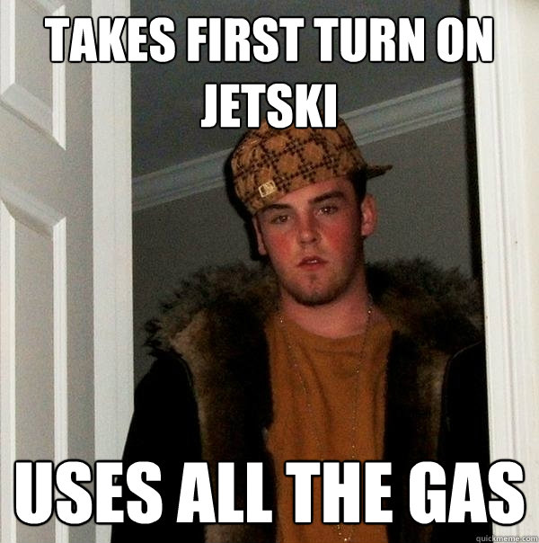 Takes first turn on jetski uses all the gas - Takes first turn on jetski uses all the gas  Scumbag Steve