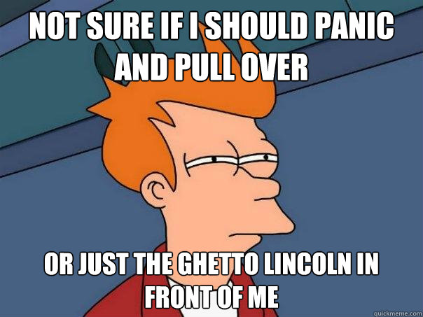 Not sure if I should panic and pull over or just the ghetto lincoln in front of me  Futurama Fry