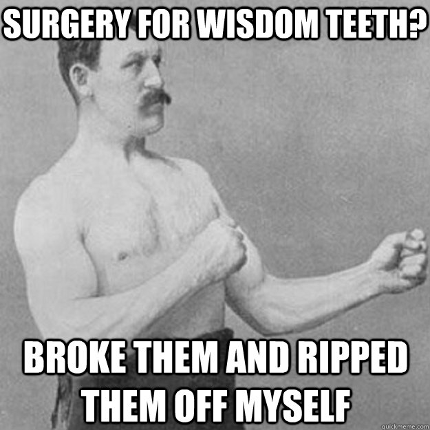 Surgery for wisdom teeth? broke them and ripped them off myself - Surgery for wisdom teeth? broke them and ripped them off myself  overly manly man