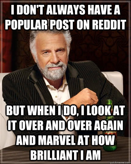 I don't always have a popular post on Reddit but when I do, I look at it over and over again and marvel at how brilliant I am  The Most Interesting Man In The World