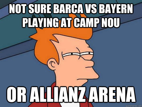 Not sure barca vs bayern playing at camp nou or allianz arena  Futurama Fry