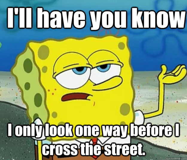 I'll have you know I only look one way before I cross the street. - I'll have you know I only look one way before I cross the street.  How tough am I