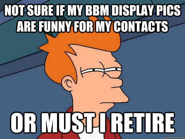 Not sure if my bbm display pics are funny for my contacts Or must i retire - Not sure if my bbm display pics are funny for my contacts Or must i retire  Futurama Fry