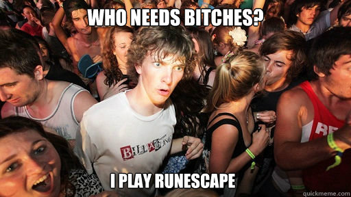 Who needs bitches? i play runescape  Sudden Clarity Clarence