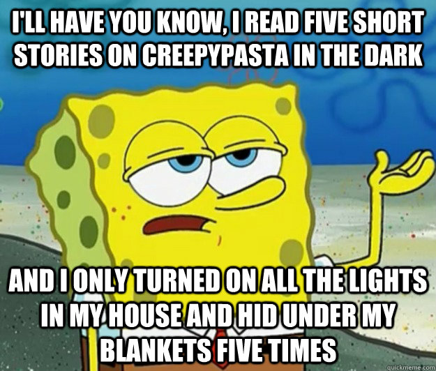 I'll have you know, I read five short stories on Creepypasta in the dark And I only turned on all the lights in my house and hid under my blankets five times  Tough Spongebob