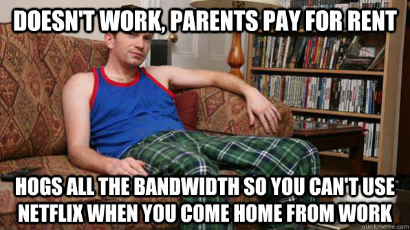 Doesn't work, parents pay for rent hogs all the bandwidth so you can't use netflix when you come home from work  Scumbag Roommate