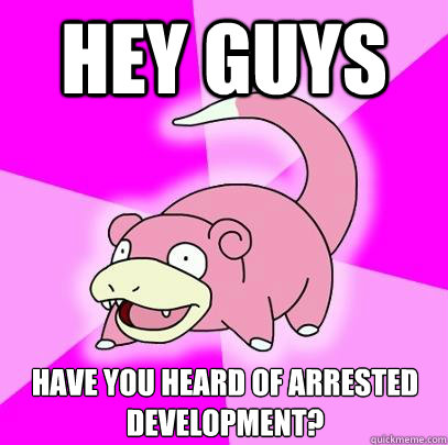 Hey guys Have you heard of Arrested Development?  Slowpoke