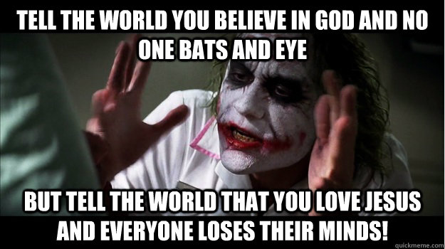 Tell the world you believe in God and no one bats and eye But tell the world that you love Jesus and everyone loses their minds!  Joker Mind Loss