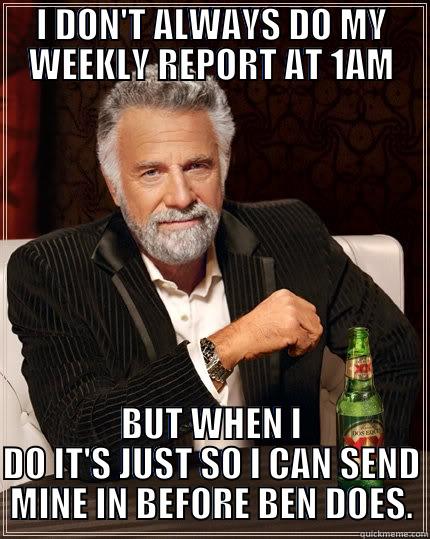 I DON'T ALWAYS DO MY WEEKLY REPORT AT 1AM BUT WHEN I DO IT'S JUST SO I CAN SEND MINE IN BEFORE BEN DOES. The Most Interesting Man In The World