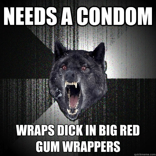 Needs a condom Wraps dick in big red
gum wrappers  Insanity Wolf